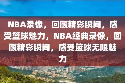 NBA录像，回顾精彩瞬间，感受篮球魅力，NBA经典录像，回顾精彩瞬间，感受篮球无限魅力