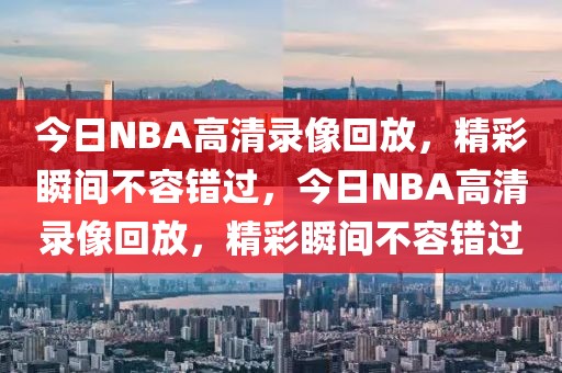 今日NBA高清录像回放，精彩瞬间不容错过，今日NBA高清录像回放，精彩瞬间不容错过