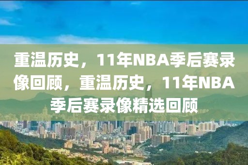 重温历史，11年NBA季后赛录像回顾，重温历史，11年NBA季后赛录像精选回顾