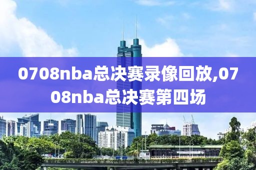 0708nba总决赛录像回放,0708nba总决赛第四场