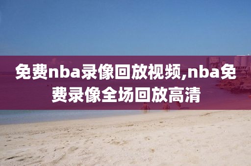 免费nba录像回放视频,nba免费录像全场回放高清