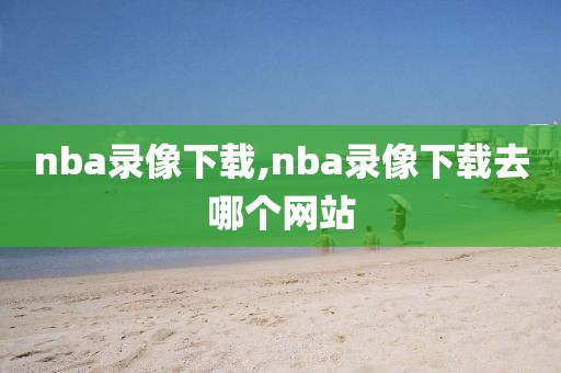 nba录像下载,nba录像下载去哪个网站