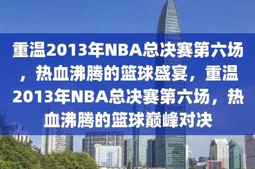 重温2013年NBA总决赛第六场，热血沸腾的篮球盛宴，重温2013年NBA总决赛第六场，热血沸腾的篮球巅峰对决