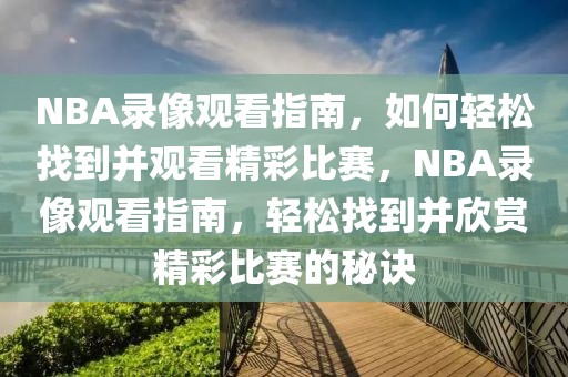 NBA录像观看指南，如何轻松找到并观看精彩比赛，NBA录像观看指南，轻松找到并欣赏精彩比赛的秘诀