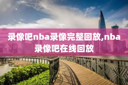 录像吧nba录像完整回放,nba录像吧在线回放