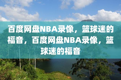 百度网盘NBA录像，篮球迷的福音，百度网盘NBA录像，篮球迷的福音