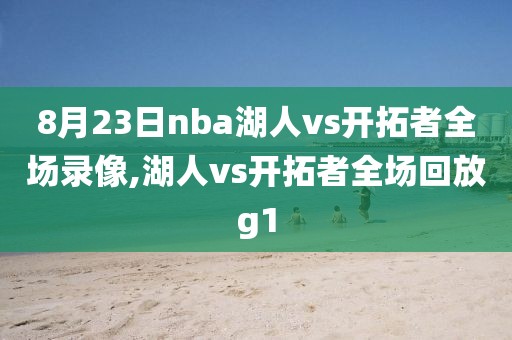 8月23日nba湖人vs开拓者全场录像,湖人vs开拓者全场回放g1