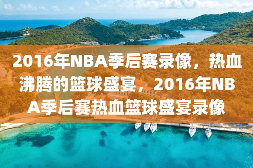 2016年NBA季后赛录像，热血沸腾的篮球盛宴，2016年NBA季后赛热血篮球盛宴录像