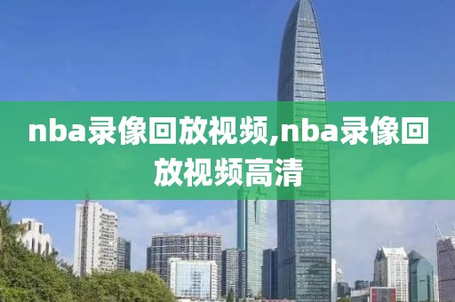 nba录像回放视频,nba录像回放视频高清