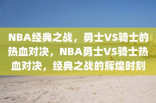 NBA经典之战，勇士VS骑士的热血对决，NBA勇士VS骑士热血对决，经典之战的辉煌时刻