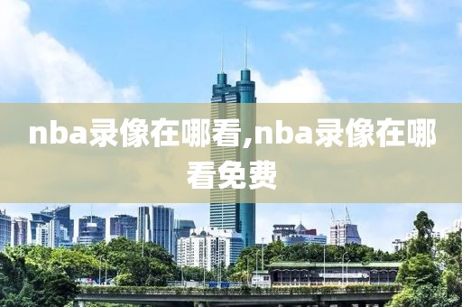 nba录像在哪看,nba录像在哪看免费