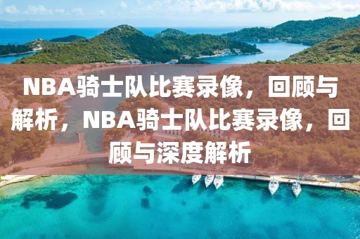 NBA骑士队比赛录像，回顾与解析，NBA骑士队比赛录像，回顾与深度解析