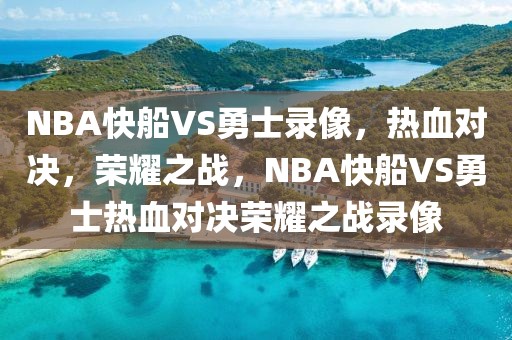 NBA快船VS勇士录像，热血对决，荣耀之战，NBA快船VS勇士热血对决荣耀之战录像