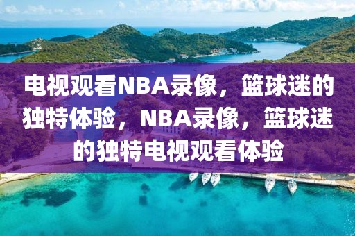 电视观看NBA录像，篮球迷的独特体验，NBA录像，篮球迷的独特电视观看体验