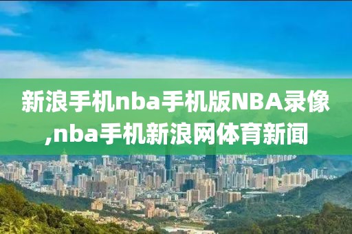 新浪手机nba手机版NBA录像,nba手机新浪网体育新闻