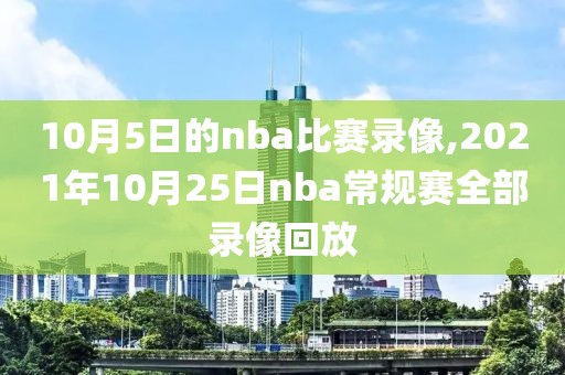 10月5日的nba比赛录像,2021年10月25日nba常规赛全部录像回放