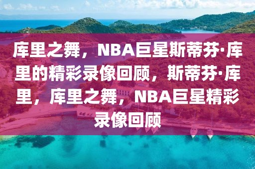 库里之舞，NBA巨星斯蒂芬·库里的精彩录像回顾，斯蒂芬·库里，库里之舞，NBA巨星精彩录像回顾