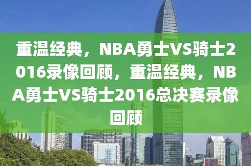 重温经典，NBA勇士VS骑士2016录像回顾，重温经典，NBA勇士VS骑士2016总决赛录像回顾