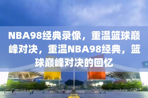 NBA98经典录像，重温篮球巅峰对决，重温NBA98经典，篮球巅峰对决的回忆