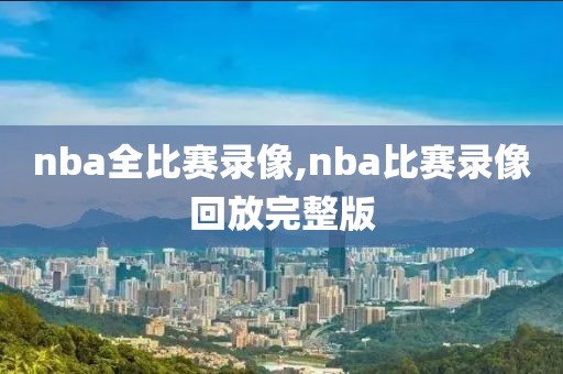 nba全比赛录像,nba比赛录像回放完整版