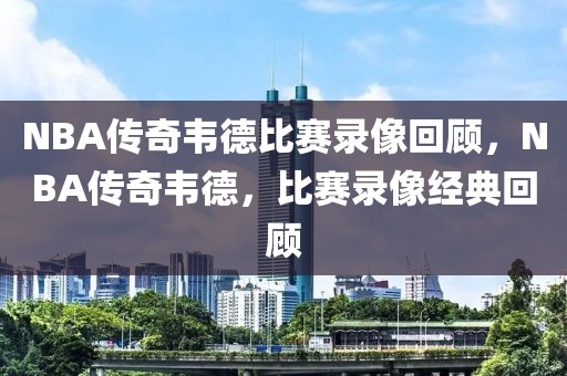 NBA传奇韦德比赛录像回顾，NBA传奇韦德，比赛录像经典回顾