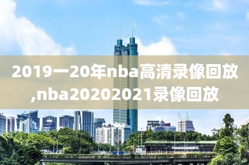 2019一20年nba高清录像回放,nba20202021录像回放