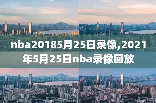 nba20185月25日录像,2021年5月25日nba录像回放