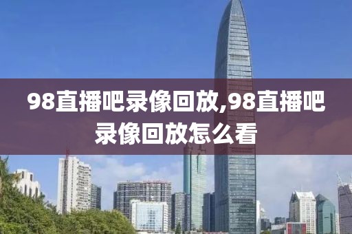 98直播吧录像回放,98直播吧录像回放怎么看