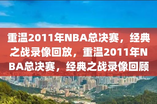 重温2011年NBA总决赛，经典之战录像回放，重温2011年NBA总决赛，经典之战录像回顾