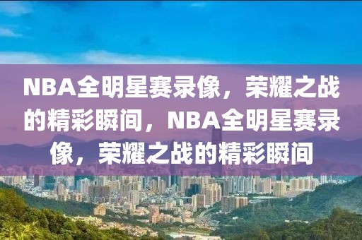 NBA全明星赛录像，荣耀之战的精彩瞬间，NBA全明星赛录像，荣耀之战的精彩瞬间