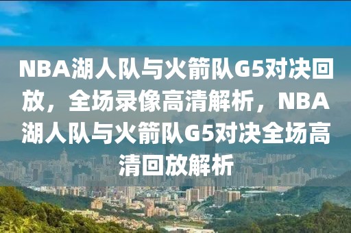 NBA湖人队与火箭队G5对决回放，全场录像高清解析，NBA湖人队与火箭队G5对决全场高清回放解析