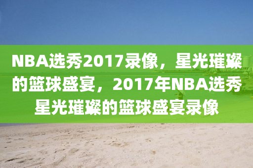 NBA选秀2017录像，星光璀璨的篮球盛宴，2017年NBA选秀星光璀璨的篮球盛宴录像