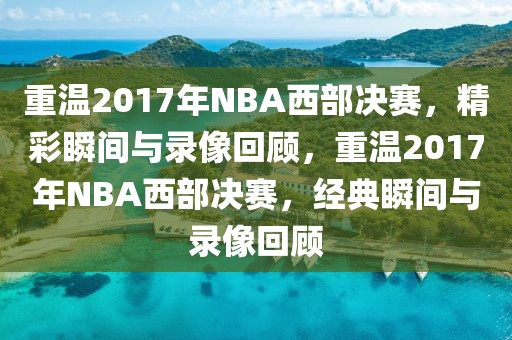 重温2017年NBA西部决赛，精彩瞬间与录像回顾，重温2017年NBA西部决赛，经典瞬间与录像回顾