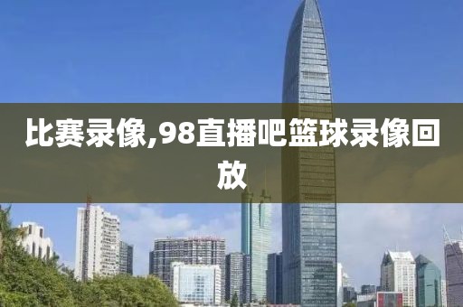 比赛录像,98直播吧篮球录像回放