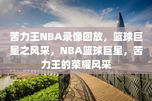 苦力王NBA录像回放，篮球巨星之风采，NBA篮球巨星，苦力王的荣耀风采