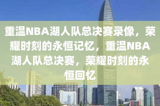 重温NBA湖人队总决赛录像，荣耀时刻的永恒记忆，重温NBA湖人队总决赛，荣耀时刻的永恒回忆