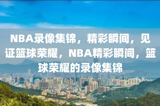 NBA录像集锦，精彩瞬间，见证篮球荣耀，NBA精彩瞬间，篮球荣耀的录像集锦