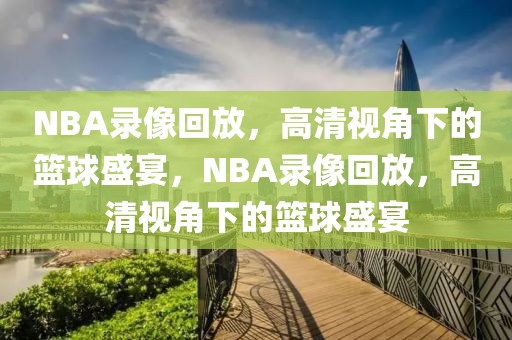 NBA录像回放，高清视角下的篮球盛宴，NBA录像回放，高清视角下的篮球盛宴