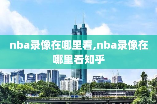 nba录像在哪里看,nba录像在哪里看知乎