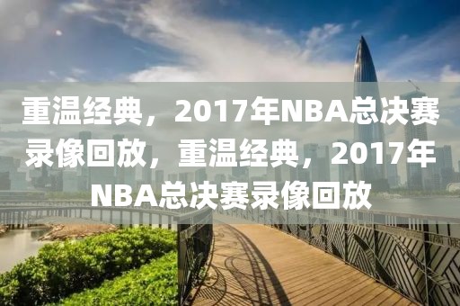 重温经典，2017年NBA总决赛录像回放，重温经典，2017年NBA总决赛录像回放