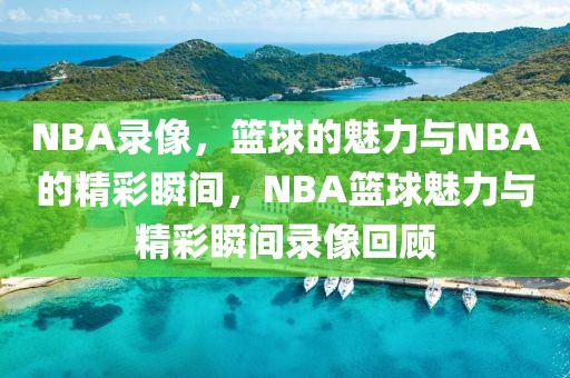 NBA录像，篮球的魅力与NBA的精彩瞬间，NBA篮球魅力与精彩瞬间录像回顾