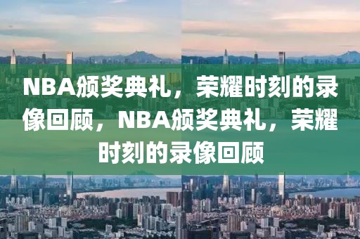 NBA颁奖典礼，荣耀时刻的录像回顾，NBA颁奖典礼，荣耀时刻的录像回顾