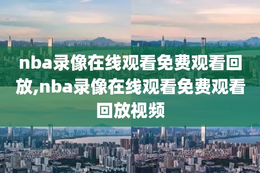 nba录像在线观看免费观看回放,nba录像在线观看免费观看回放视频