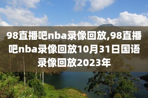 98直播吧nba录像回放,98直播吧nba录像回放10月31日国语录像回放2023年