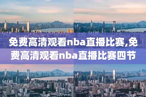 免费高清观看nba直播比赛,免费高清观看nba直播比赛四节