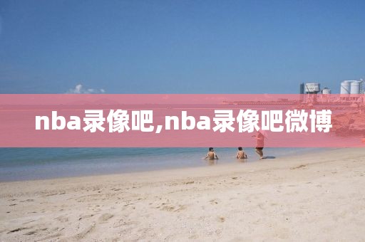 nba录像吧,nba录像吧微博