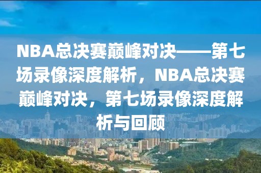 NBA总决赛巅峰对决——第七场录像深度解析，NBA总决赛巅峰对决，第七场录像深度解析与回顾