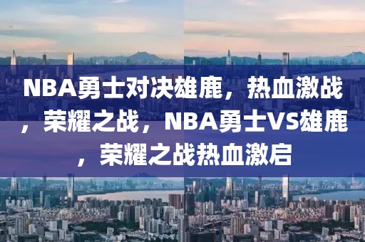 NBA勇士对决雄鹿，热血激战，荣耀之战，NBA勇士VS雄鹿，荣耀之战热血激启