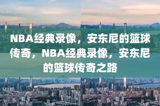 NBA经典录像，安东尼的篮球传奇，NBA经典录像，安东尼的篮球传奇之路