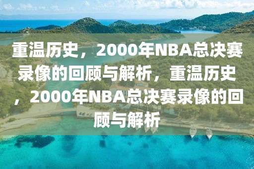 重温历史，2000年NBA总决赛录像的回顾与解析，重温历史，2000年NBA总决赛录像的回顾与解析